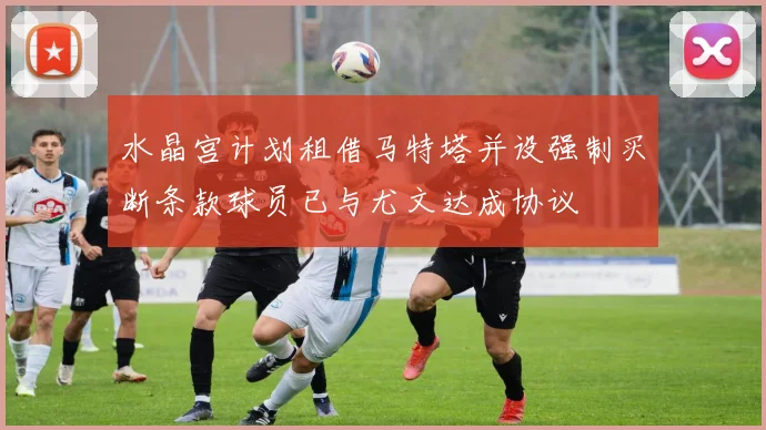 水晶宫计划租借马特塔并设强制买断条款球员已与尤文达成协议