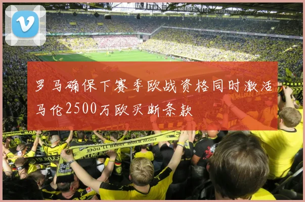 罗马确保下赛季欧战资格同时激活马伦2500万欧买断条款