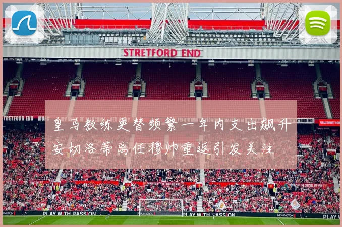 皇马教练更替频繁一年内支出飙升安切洛蒂离任穆帅重返引发关注
