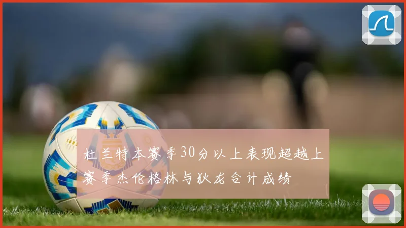 杜兰特本赛季30分以上表现超越上赛季杰伦格林与狄龙合计成绩