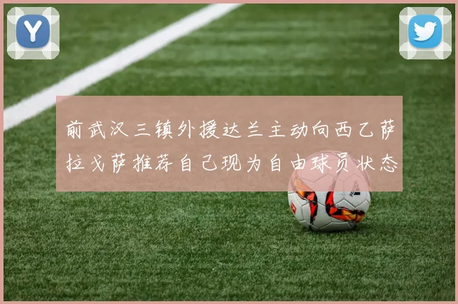 前武汉三镇外援达兰主动向西乙萨拉戈萨推荐自己现为自由球员状态良好