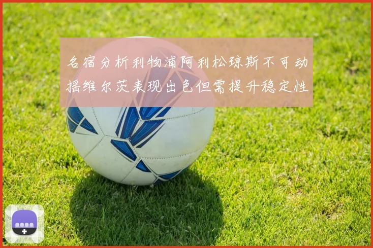 名宿分析利物浦阿利松琼斯不可动摇维尔茨表现出色但需提升稳定性