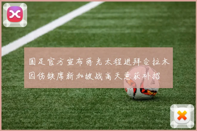 国足官方宣布蒋光太程进拜合拉木因伤缺席新加坡战高天意获补招