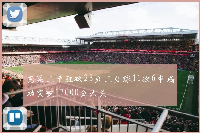 克莱三节狂砍23分三分球11投6中成功突破17000分大关
