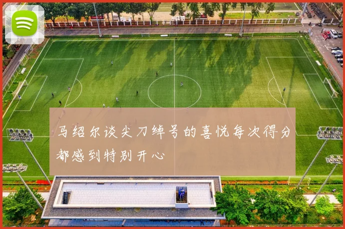 马绍尔谈尖刀绰号的喜悦每次得分都感到特别开心