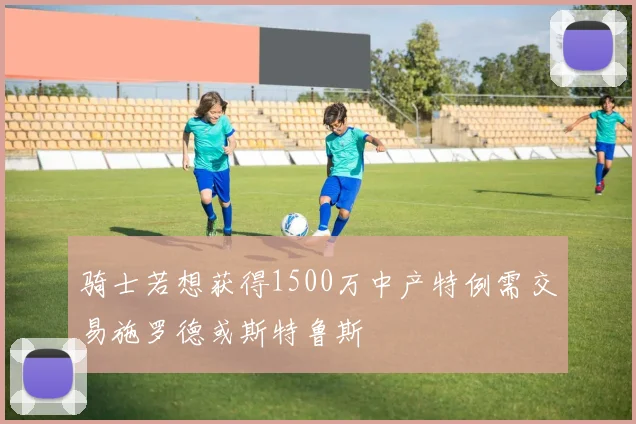 骑士若想获得1500万中产特例需交易施罗德或斯特鲁斯