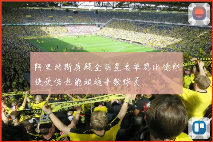 阿里纳斯质疑全明星名单恩比德即使受伤也能超越半数球员