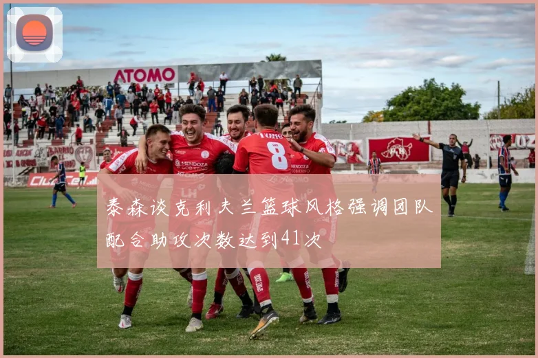 泰森谈克利夫兰篮球风格强调团队配合助攻次数达到41次