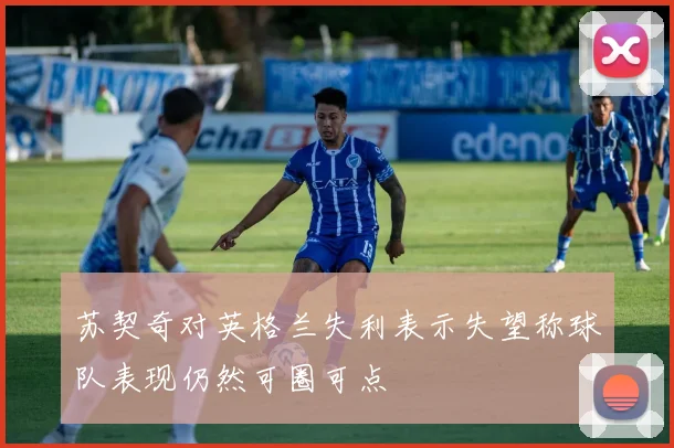苏契奇对英格兰失利表示失望称球队表现仍然可圈可点
