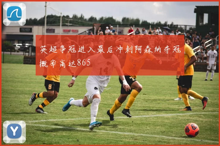 英超争冠进入最后冲刺阿森纳夺冠概率高达865