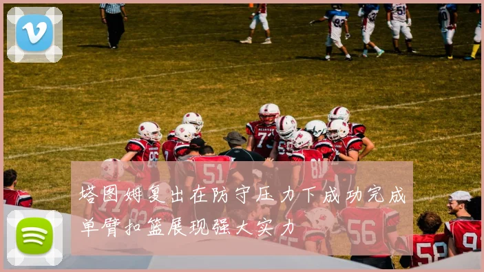 塔图姆复出在防守压力下成功完成单臂扣篮展现强大实力