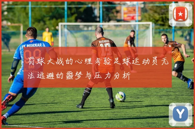 罚球大战的心理考验足球运动员无法逃避的噩梦与压力分析