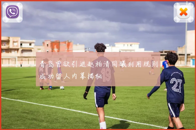 青岛曾欲引进赵柏清同曦利用规则成功留人内幕揭秘