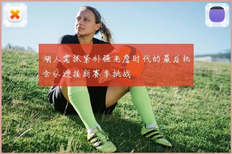 湖人需抓紧补强老詹时代的最后机会以迎接新赛季挑战