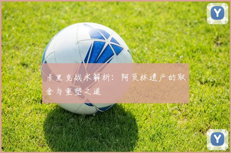 卡里克战术解析：阿莫林遗产的取舍与重塑之道