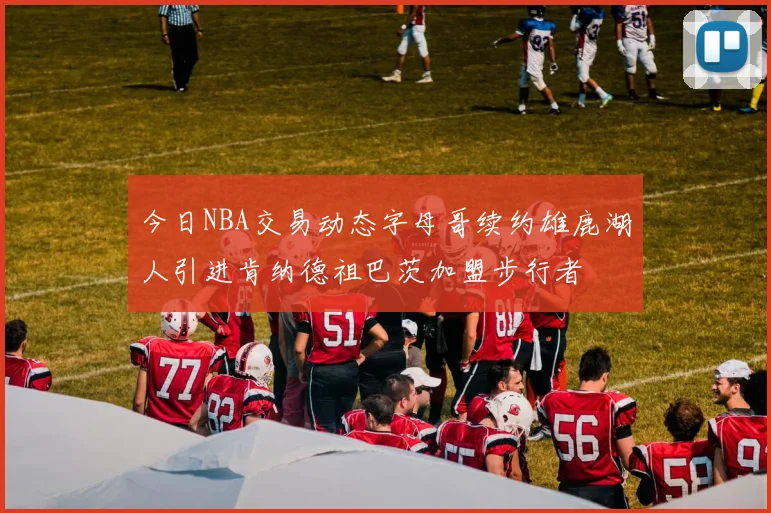 今日NBA交易动态字母哥续约雄鹿湖人引进肯纳德祖巴茨加盟步行者