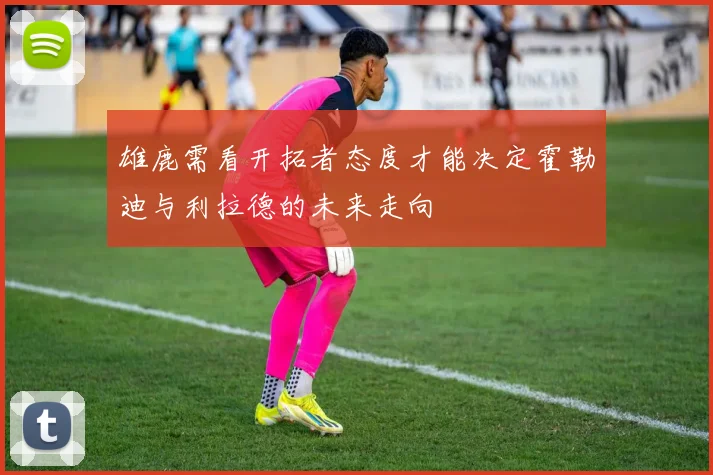 雄鹿需看开拓者态度才能决定霍勒迪与利拉德的未来走向