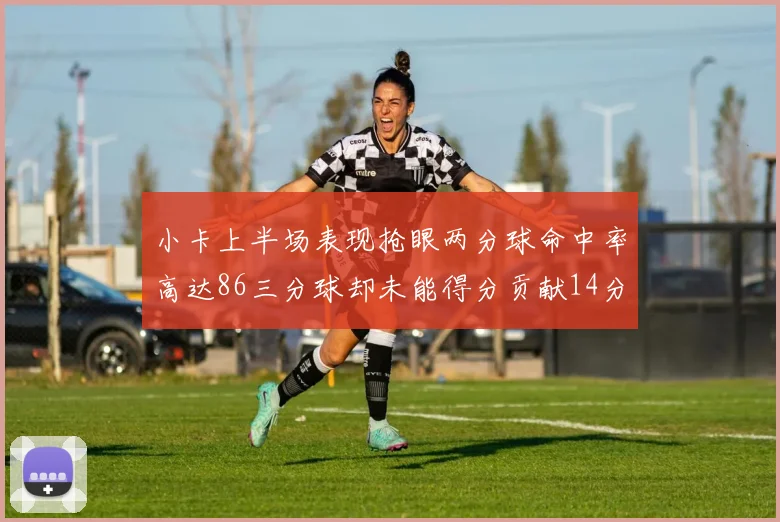 小卡上半场表现抢眼两分球命中率高达86三分球却未能得分贡献14分7板2助1断