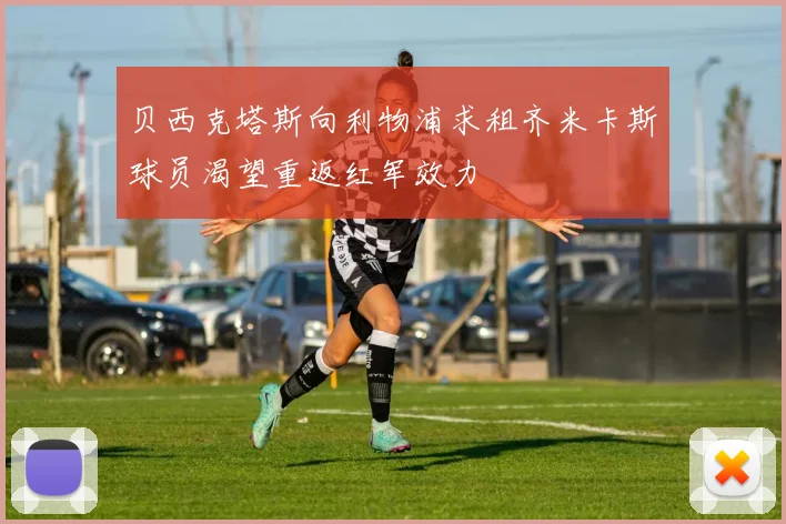 贝西克塔斯向利物浦求租齐米卡斯球员渴望重返红军效力