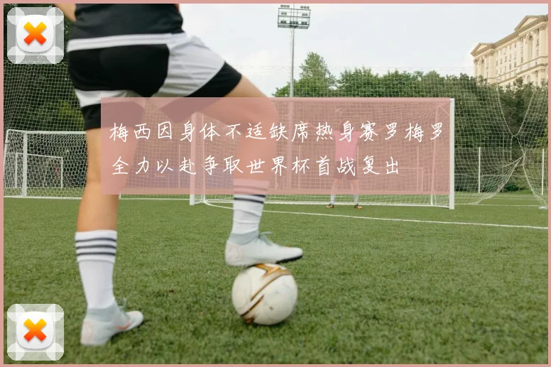 梅西因身体不适缺席热身赛罗梅罗全力以赴争取世界杯首战复出