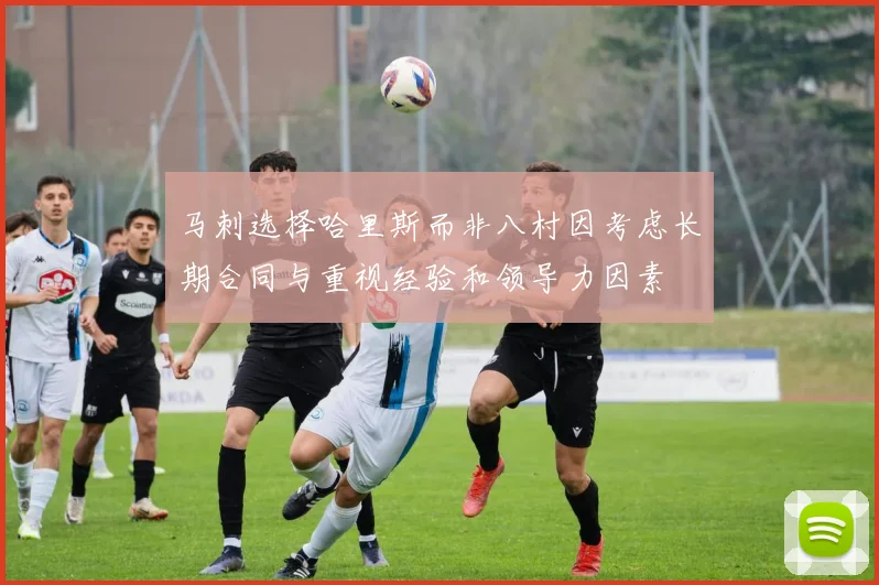马刺选择哈里斯而非八村因考虑长期合同与重视经验和领导力因素