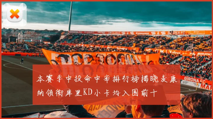 本赛季中投命中率排行榜揭晓麦康纳领衔库里KD小卡均入围前十
