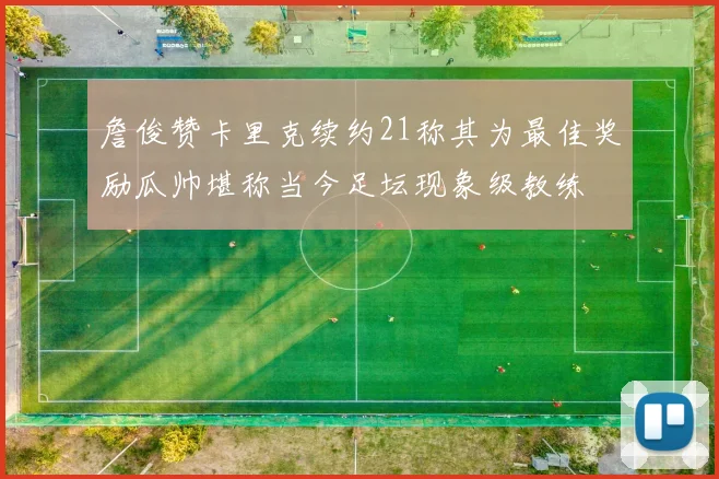 詹俊赞卡里克续约21称其为最佳奖励瓜帅堪称当今足坛现象级教练
