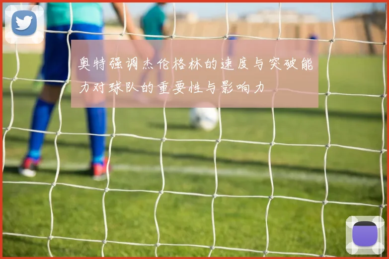 奥特强调杰伦格林的速度与突破能力对球队的重要性与影响力