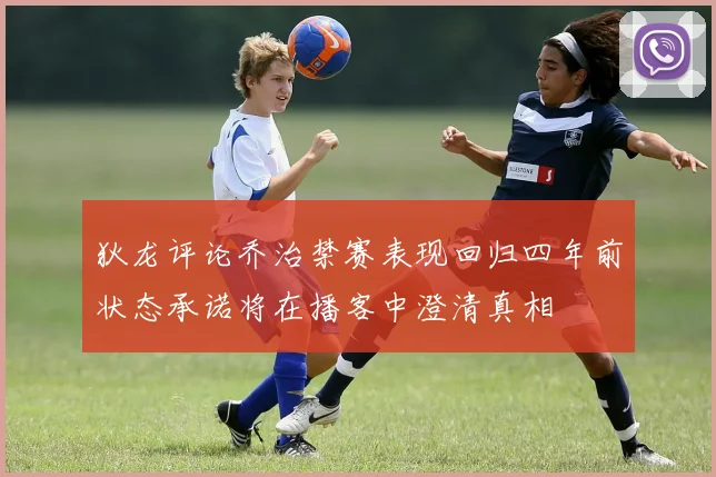 狄龙评论乔治禁赛表现回归四年前状态承诺将在播客中澄清真相