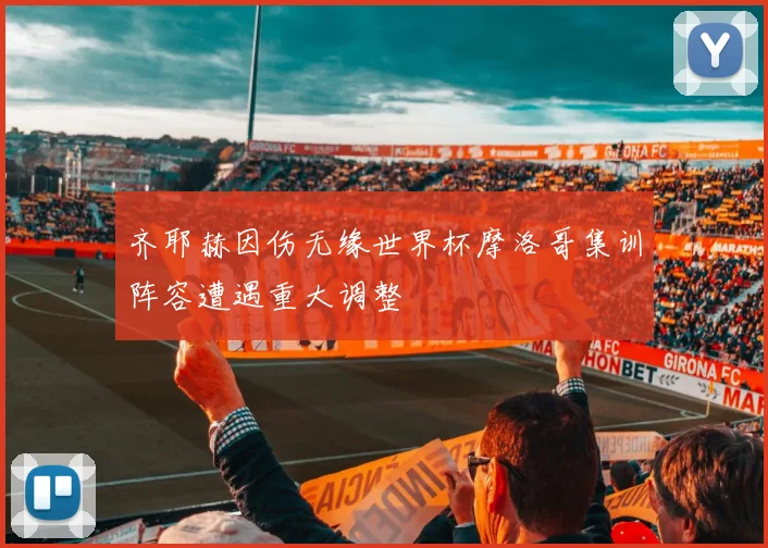 齐耶赫因伤无缘世界杯摩洛哥集训阵容遭遇重大调整