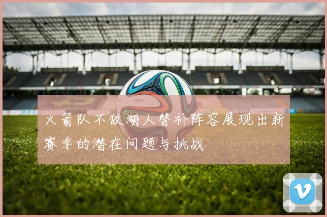 火箭队不敌湖人替补阵容展现出新赛季的潜在问题与挑战