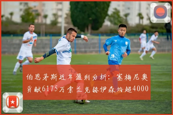 伯恩茅斯近年盈利分析：塞梅尼奥贡献6175万索兰克赫伊森均超4000万