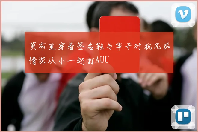 莫布里穿着签名鞋与华子对抗兄弟情深从小一起打AUU