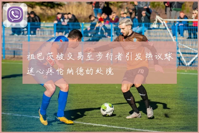 祖巴茨被交易至步行者引发热议球迷心疼伦纳德的处境