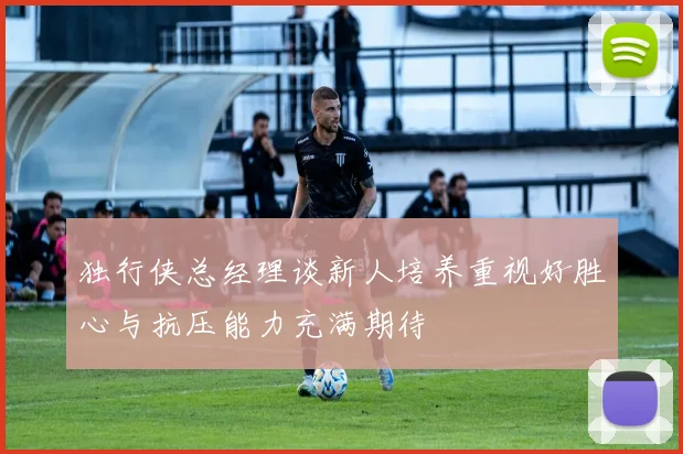 独行侠总经理谈新人培养重视好胜心与抗压能力充满期待