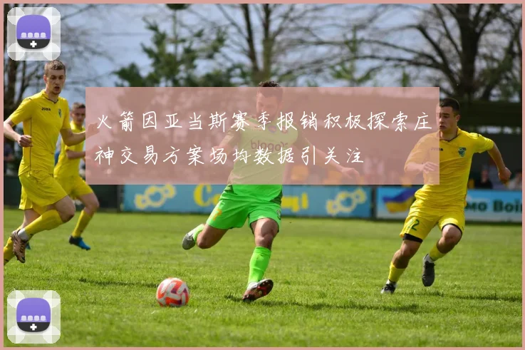 火箭因亚当斯赛季报销积极探索庄神交易方案场均数据引关注