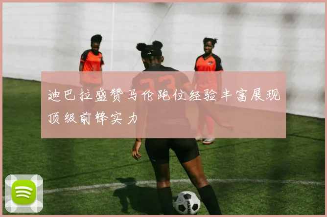 迪巴拉盛赞马伦跑位经验丰富展现顶级前锋实力